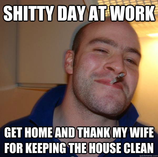 shitty day at work get home and thank my wife for keeping the house clean - shitty day at work get home and thank my wife for keeping the house clean  Misc