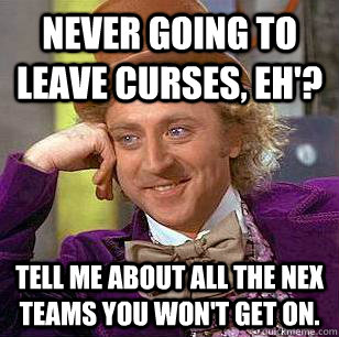 Never going to leave curses, eh'? Tell me about all the nex teams you won't get on.   Condescending Wonka