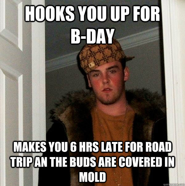 hooks you up for           b-day makes you 6 hrs late for road trip an the buds are covered in mold  Scumbag Steve