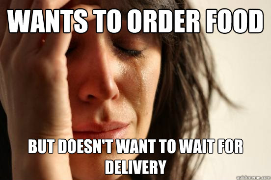 Wants to order food But doesn't want to wait for delivery  First World Problems