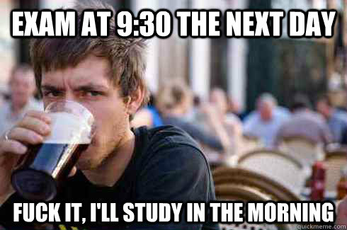 Exam at 9:30 the next day fuck it, i'll study in the morning  Lazy College Senior