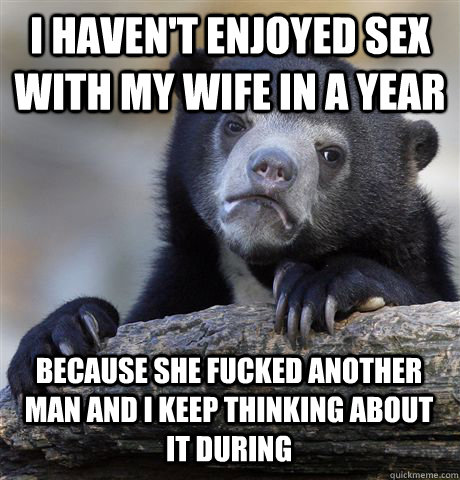 I haven't enjoyed sex with my wife in a year Because she fucked another man and I keep thinking about it during  Confession Bear