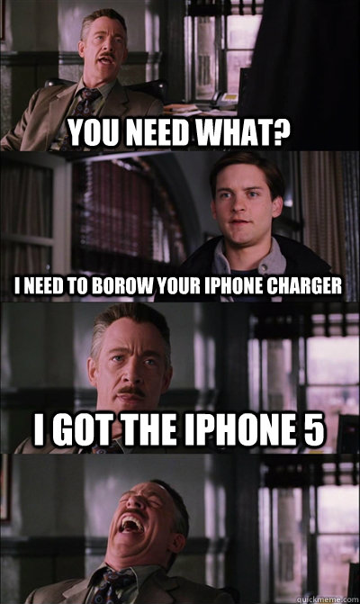 You need what? I need to borow your iphone charger i got the iphone 5   JJ Jameson