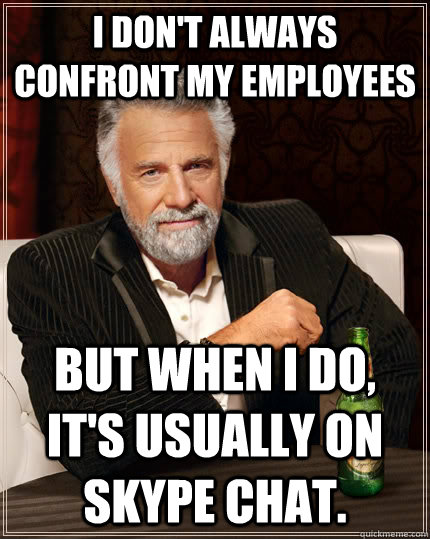 I don't always confront my employees but when I do, it's usually on Skype chat.  The Most Interesting Man In The World