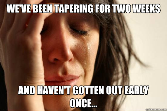 We've been tapering for two weeks and haven't gotten out early once...  First World Problems