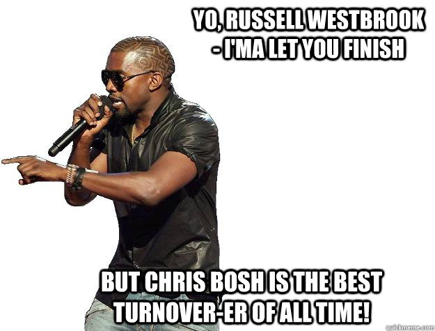 Yo, Russell Westbrook - I'ma let you finish But Chris Bosh is the best turnover-er of all time!  