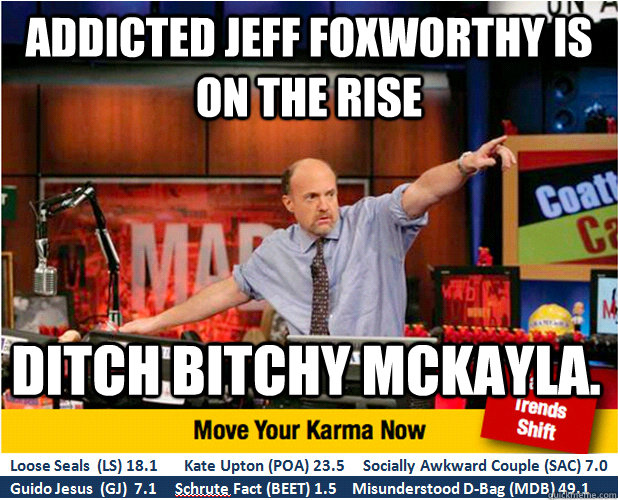 Addicted Jeff FOxworthy is on the rise  Ditch bitchy McKayla.  Jim Kramer with updated ticker