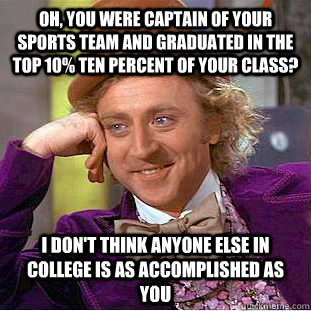 Oh, you were captain of your sports team and graduated in the top 10% ten percent of your class? I don't think anyone else in college is as accomplished as you - Oh, you were captain of your sports team and graduated in the top 10% ten percent of your class? I don't think anyone else in college is as accomplished as you  Condescending Wonka