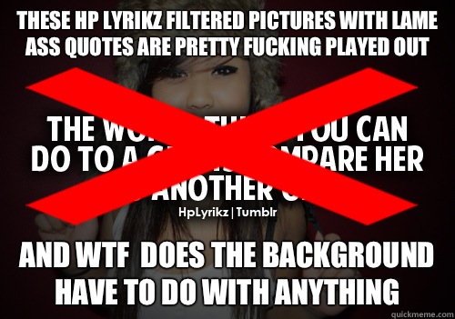 These Hp Lyrikz filtered pictures with lame ass quotes are pretty fucking played out And wtf  does the background have to do with anything  