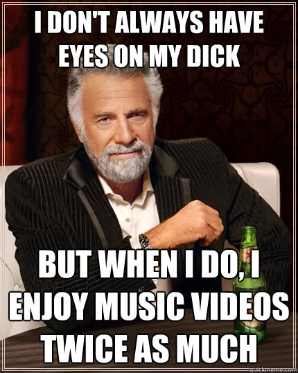 I don't always have eyes on my dick But when I do, I enjoy music videos twice as much  The Most Interesting Man In The World