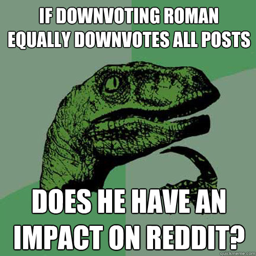 if downvoting roman equally downvotes all posts does he have an impact on reddit? - if downvoting roman equally downvotes all posts does he have an impact on reddit?  Philosoraptor