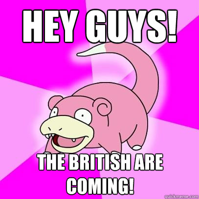 HEY GUYS! The British are coming!  Slowpoke