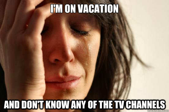 I'm on vacation and don't know any of the tv channels  First World Problems