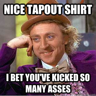 Nice Tapout shirt I bet you've kicked so many asses  Condescending Wonka