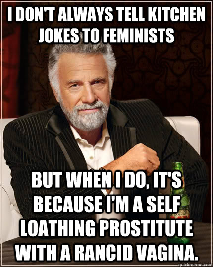 I don't always tell kitchen jokes to feminists  but when I do, it's because I'm a self loathing prostitute with a rancid vagina.  The Most Interesting Man In The World