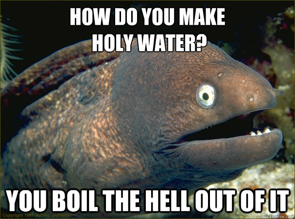 how do you make
 holy water? you boil the hell out of it  Bad Joke Eel