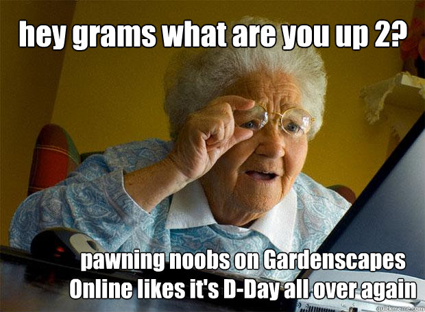 hey grams what are you up 2? pawning noobs on Gardenscapes Online likes it's D-Day all over again  Grandma finds the Internet