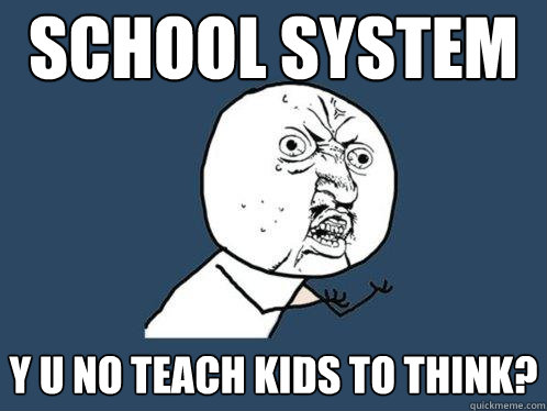 school system y u no teach kids to think?  Y U No