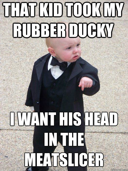 That kid took my rubber ducky I want his head in the meatslicer   Baby Godfather