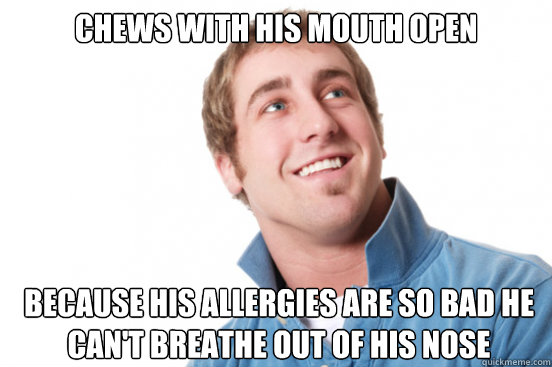 Chews with his mouth open because his allergies are so bad he can't breathe out of his nose  Misunderstood Douchebag