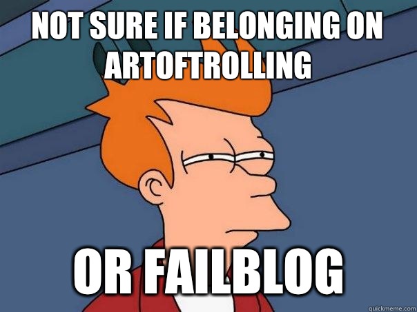 Not sure if belonging on artoftrolling Or failblog  Futurama Fry