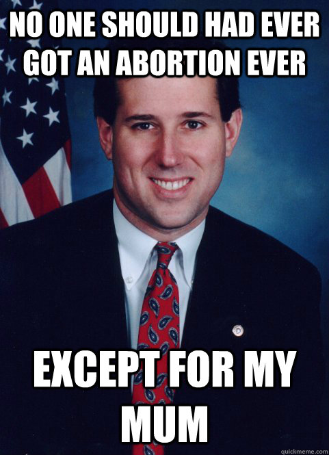 No one should had ever got an abortion ever except for my mum - No one should had ever got an abortion ever except for my mum  Scumbag Santorum