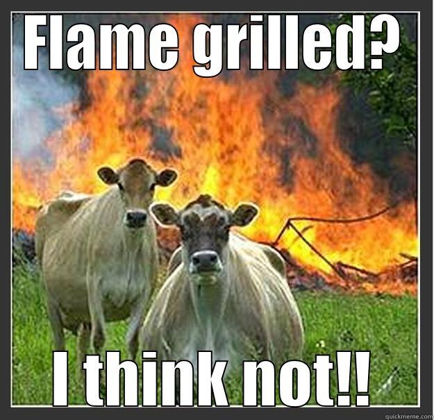 Flame grilled? - FLAME GRILLED? I THINK NOT!! Evil cows