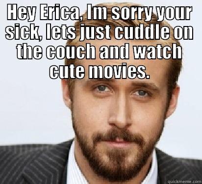 Ryan Gosling says: - HEY ERICA, IM SORRY YOUR SICK, LETS JUST CUDDLE ON THE COUCH AND WATCH CUTE MOVIES.  Good Guy Ryan Gosling