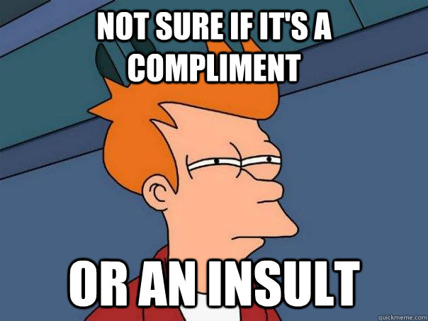 Not sure if it's a compliment  Or an insult  Futurama Fry