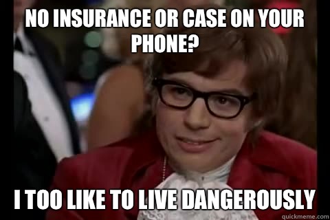 No insurance or case on your phone? i too like to live dangerously  Dangerously - Austin Powers