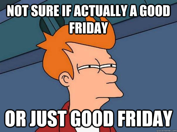 Not sure if actually a good friday Or just Good friday - Not sure if actually a good friday Or just Good friday  Futurama Fry