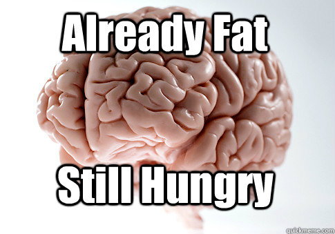 Already Fat Still Hungry   Scumbag Brain