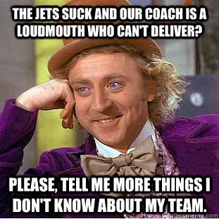 The Jets suck and our coach is a loudmouth who can't deliver? Please, tell me more things I don't know about my team.  Condescending Wonka