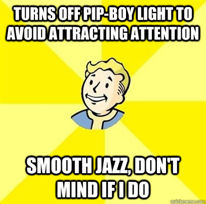 Turns off Pip-boy light to avoid attracting attention Smooth Jazz, don't mind if i do - Turns off Pip-boy light to avoid attracting attention Smooth Jazz, don't mind if i do  Fallout 3