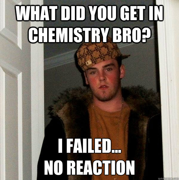 what did you get in Chemistry bro? I FAILED...
no reaction  Scumbag Steve