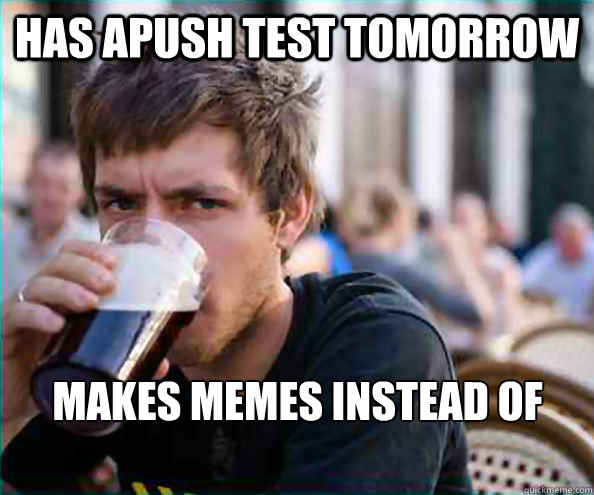 has apush test tomorrow makes memes instead of studying  Lazy College Senior