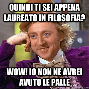 quindi ti sei appena laureato in filosofia? Wow! io non ne avrei avuto le palle  Condescending Wonka