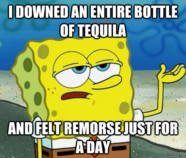 I downed an entire bottle of Tequila And felt remorse just for a day  Tough Spongebob