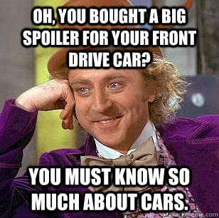 Oh, you bought a big spoiler for your front drive car? You must know so much about cars. - Oh, you bought a big spoiler for your front drive car? You must know so much about cars.  Condescending Wonka