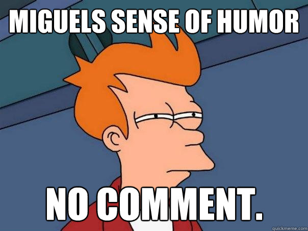 Miguels sense of humor No comment.  Futurama Fry