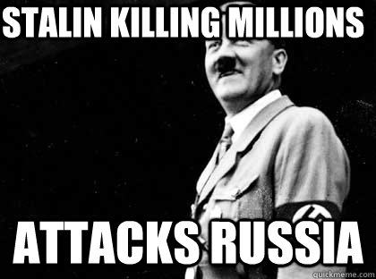 Stalin killing millions Attacks Russia  Good guy hitler