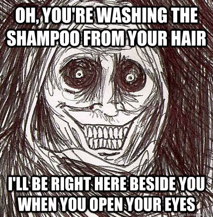 Oh, you're washing the shampoo from your hair I'll be right here beside you when you open your eyes  Horrifying Houseguest