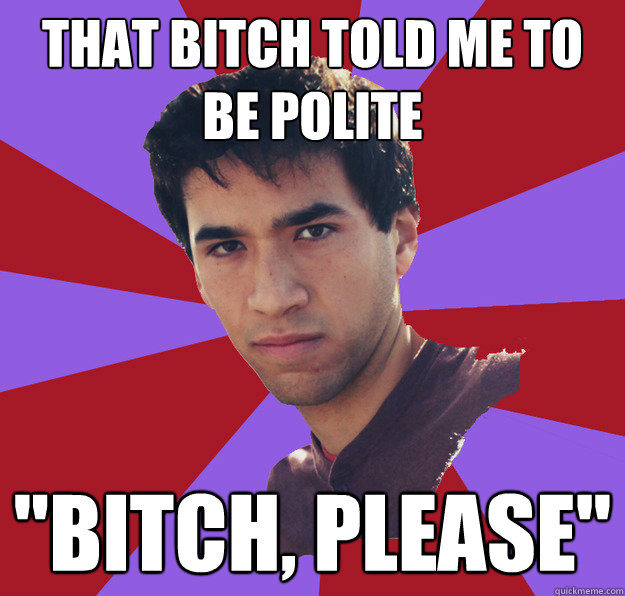 that bitch told me to be polite 