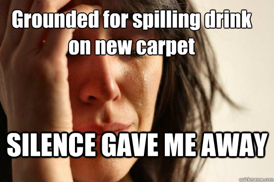 SILENCE GAVE ME AWAY Grounded for spilling drink on new carpet  First World Problems