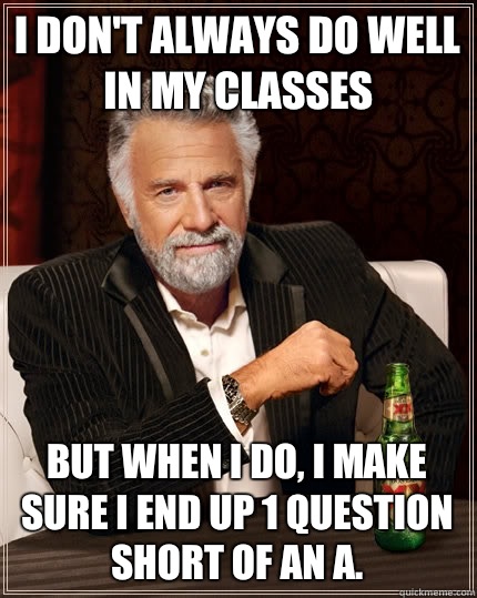 I don't always do well in my classes  but when I do, I make sure I end up 1 question short of an A.   The Most Interesting Man In The World