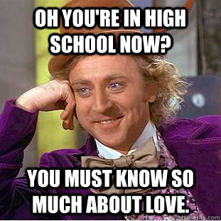 oh you're in high school now? you must know so much about love. - oh you're in high school now? you must know so much about love.  Condescending Wonka