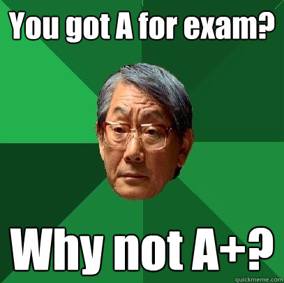 You got A for exam? Why not A+?  High Expectations Asian Father