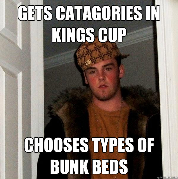 Gets Catagories in kings cup chooses types of bunk beds  Scumbag Steve