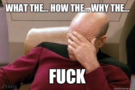 WHAT THE... HOW THE... WHY THE... FUCK - WHAT THE... HOW THE... WHY THE... FUCK  Facepalm Picard