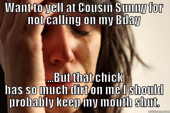 WANT TO YELL AT COUSIN SUNNY FOR NOT CALLING ON MY BDAY  ...BUT THAT CHICK HAS SO MUCH DIRT ON ME I SHOULD PROBABLY KEEP MY MOUTH SHUT. First World Problems